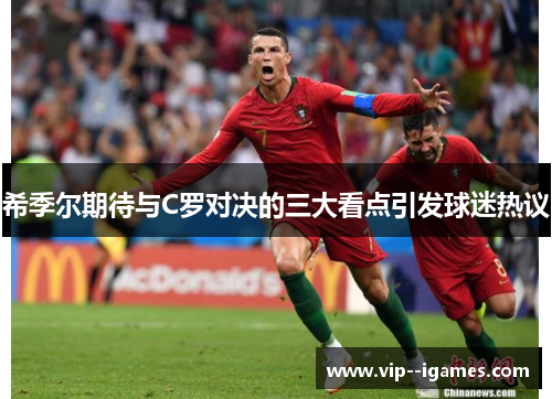 希季尔期待与C罗对决的三大看点引发球迷热议