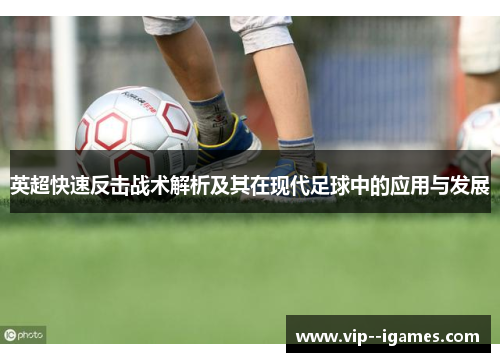 英超快速反击战术解析及其在现代足球中的应用与发展 英超快速反击战术解析及其在现代足球中的应用与发展