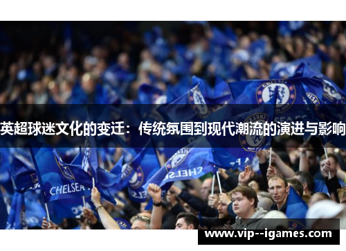 英超球迷文化的变迁:传统氛围到现代潮流的演进与影响 英超球迷文化的变迁:传统氛围到现代潮流的演进与影响