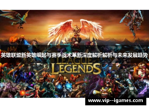 英雄联盟新英雄崛起与赛季战术革新深度解析解析与未来发展趋势 英雄联盟新英雄崛起与赛季战术革新深度解析解析与未来发展趋势