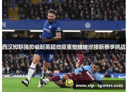 西汉姆联强势崛起英超劲旅重塑辉煌迎接新赛季挑战 西汉姆联强势崛起英超劲旅重塑辉煌迎接新赛季挑战