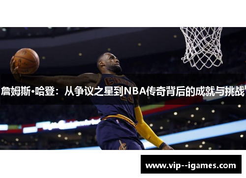 詹姆斯·哈登：从争议之星到NBA传奇背后的成就与挑战