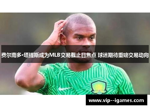 费尔南多·塔提斯成为MLB交易截止日焦点 球迷期待重磅交易动向