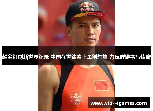 赵金红刷新世界纪录 中国在世锦赛上再创辉煌 力压群雄书写传奇 赵金红刷新世界纪录 中国在世锦赛上再创辉煌 力压群雄书写传奇