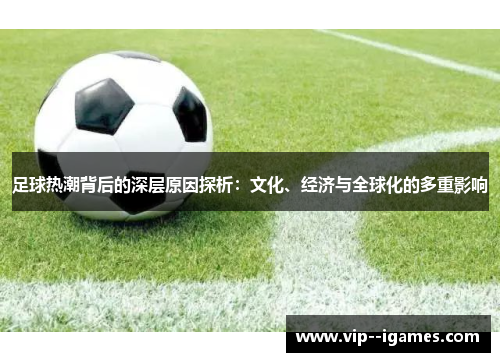 足球热潮背后的深层原因探析:文化、经济与全球化的多重影响 足球热潮背后的深层原因探析:文化、经济与全球化的多重影响
