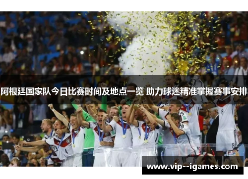 阿根廷国家队今日比赛时间及地点一览 助力球迷精准掌握赛事安排