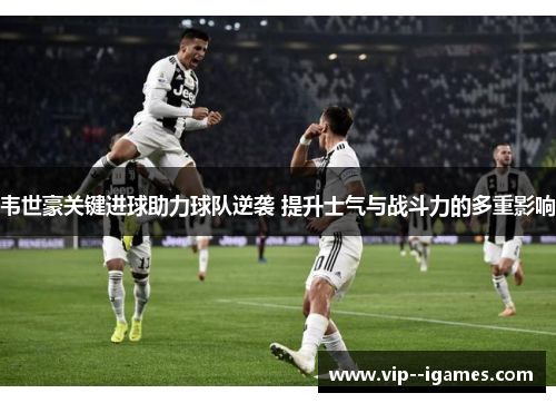 韦世豪关键进球助力球队逆袭 提升士气与战斗力的多重影响