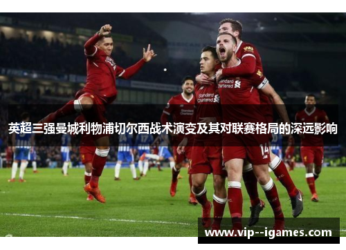 英超三强曼城利物浦切尔西战术演变及其对联赛格局的深远影响