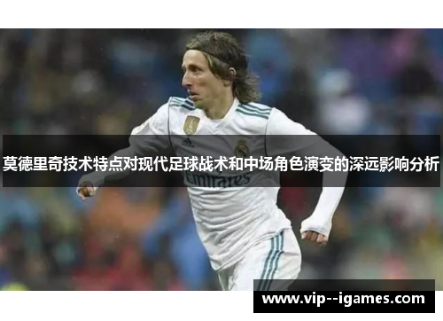 莫德里奇技术特点对现代足球战术和中场角色演变的深远影响分析 莫德里奇技术特点对现代足球战术和中场角色演变的深远影响分析