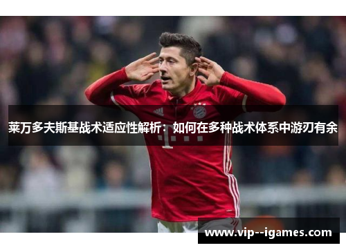 莱万多夫斯基战术适应性解析:如何在多种战术体系中游刃有余 莱万多夫斯基战术适应性解析:如何在多种战术体系中游刃有余