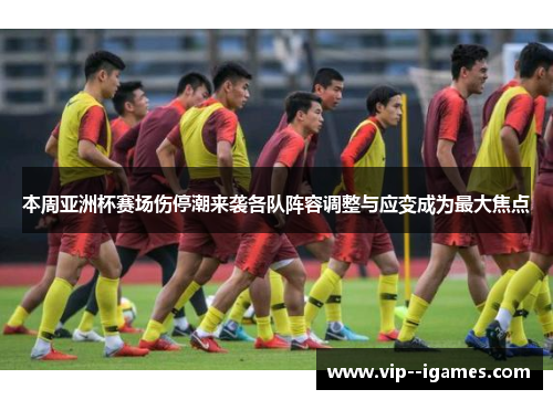 本周亚洲杯赛场伤停潮来袭各队阵容调整与应变成为最大焦点