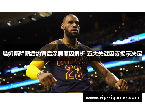 詹姆斯降薪续约背后深层原因解析 五大关键因素揭示决定