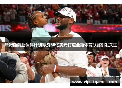 詹姆斯商业伙伴计划筹资50亿美元打造全新体育联赛引发关注