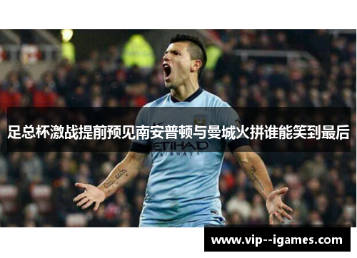 足总杯激战提前预见南安普顿与曼城火拼谁能笑到最后