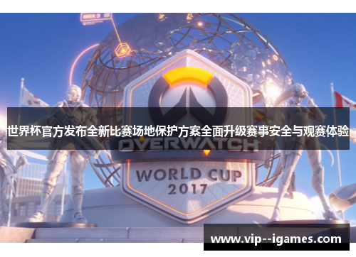 世界杯官方发布全新比赛场地保护方案全面升级赛事安全与观赛体验