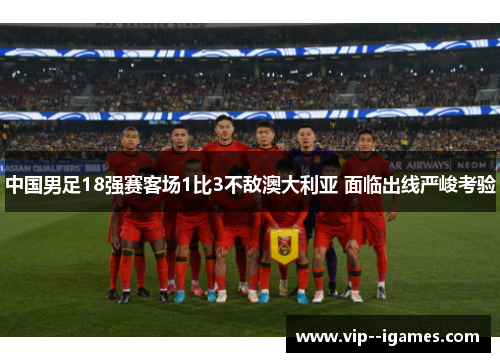中国男足18强赛客场1比3不敌澳大利亚 面临出线严峻考验