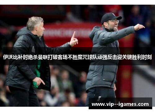 伊沃比补时绝杀曼联打破客场不胜魔咒球队顽强反击迎关键胜利时刻 伊沃比补时绝杀曼联打破客场不胜魔咒球队顽强反击迎关键胜利时刻