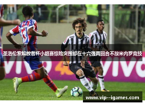 圣洛伦索解放者杯小组赛惊险突围却在十六强两回合不敌米内罗竞技