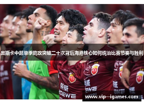 奥斯卡中超单季助攻突破二十次背后海港核心如何统治比赛节奏与胜利