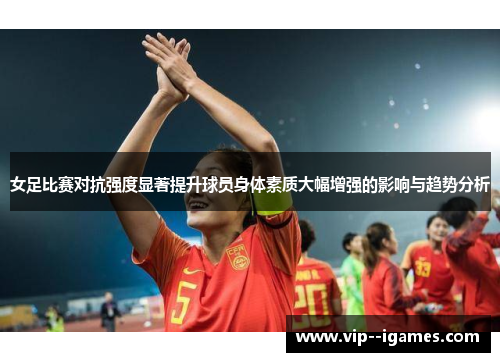女足比赛对抗强度显著提升球员身体素质大幅增强的影响与趋势分析