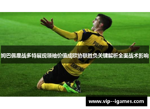 姆巴佩鏖战多特展现领袖价值成欧协联胜负关键解析全面战术影响 姆巴佩鏖战多特展现领袖价值成欧协联胜负关键解析全面战术影响