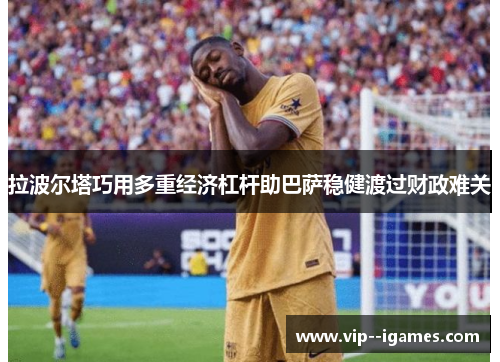 拉波尔塔巧用多重经济杠杆助巴萨稳健渡过财政难关