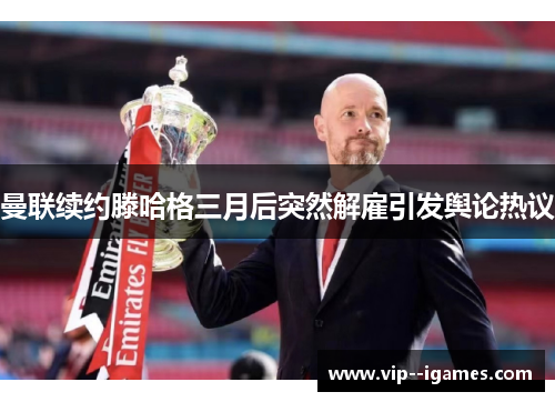 曼联续约滕哈格三月后突然解雇引发舆论热议