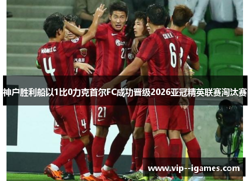 神户胜利船以1比0力克首尔FC成功晋级2026亚冠精英联赛淘汰赛 神户胜利船以1比0力克首尔FC成功晋级2026亚冠精英联赛淘汰赛
