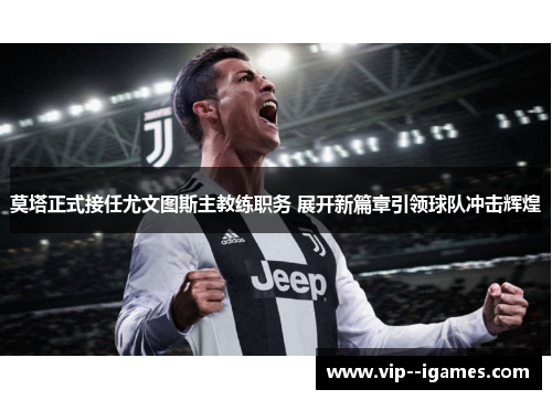 莫塔正式接任尤文图斯主教练职务 展开新篇章引领球队冲击辉煌 莫塔正式接任尤文图斯主教练职务 展开新篇章引领球队冲击辉煌