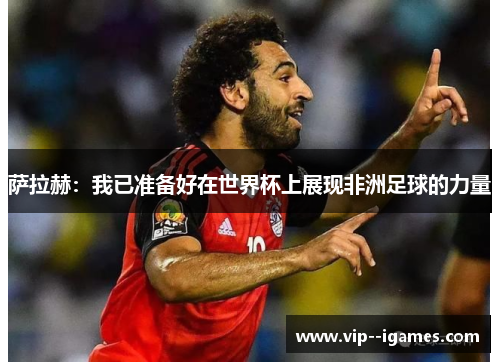 萨拉赫:我已准备好在世界杯上展现非洲足球的力量 萨拉赫:我已准备好在世界杯上展现非洲足球的力量