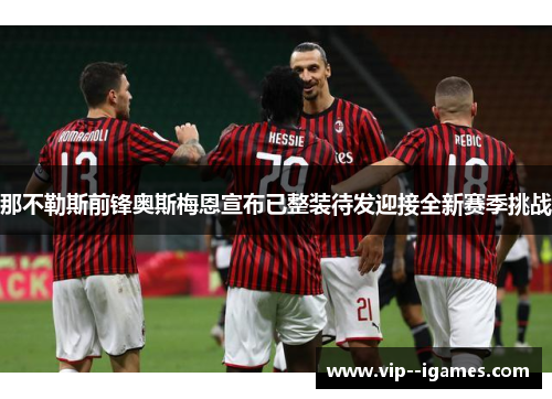 那不勒斯前锋奥斯梅恩宣布已整装待发迎接全新赛季挑战 那不勒斯前锋奥斯梅恩宣布已整装待发迎接全新赛季挑战