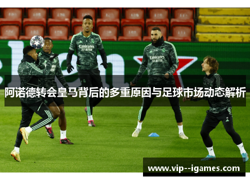 阿诺德转会皇马背后的多重原因与足球市场动态解析