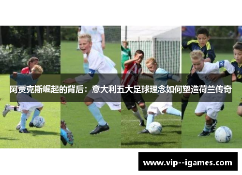 阿贾克斯崛起的背后:意大利五大足球理念如何塑造荷兰传奇 阿贾克斯崛起的背后:意大利五大足球理念如何塑造荷兰传奇