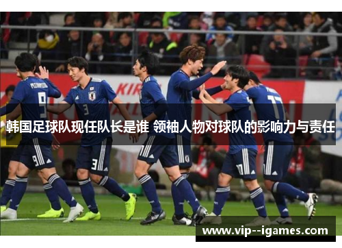 韩国足球队现任队长是谁 领袖人物对球队的影响力与责任