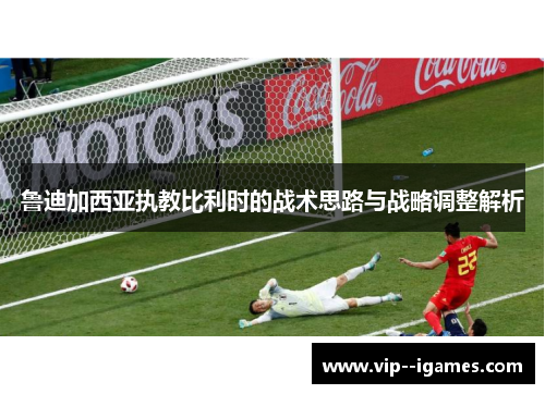 鲁迪加西亚执教比利时的战术思路与战略调整解析