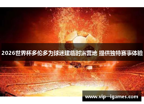 2026世界杯多伦多为球迷建临时露营地 提供独特赛事体验