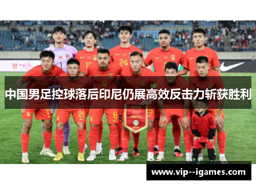 中国男足控球落后印尼仍展高效反击力斩获胜利