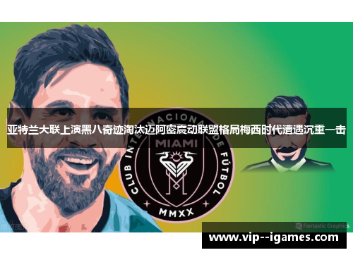 亚特兰大联上演黑八奇迹淘汰迈阿密震动联盟格局梅西时代遭遇沉重一击