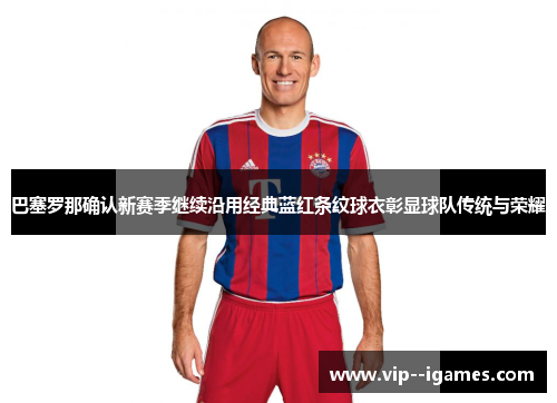 巴塞罗那确认新赛季继续沿用经典蓝红条纹球衣彰显球队传统与荣耀 巴塞罗那确认新赛季继续沿用经典蓝红条纹球衣彰显球队传统与荣耀