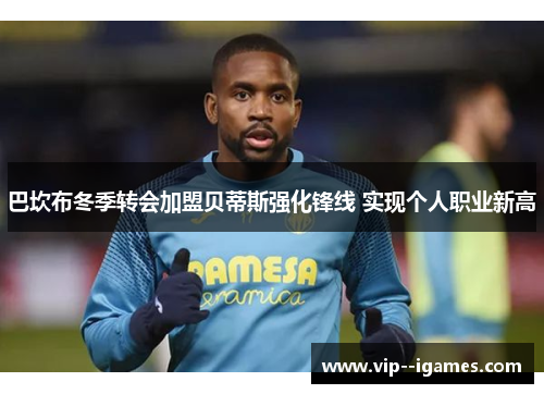 巴坎布冬季转会加盟贝蒂斯强化锋线 实现个人职业新高 巴坎布冬季转会加盟贝蒂斯强化锋线 实现个人职业新高