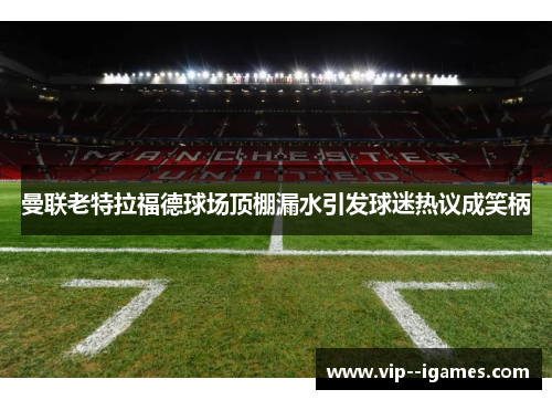曼联老特拉福德球场顶棚漏水引发球迷热议成笑柄