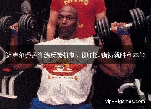 迈克尔乔丹训练反馈机制:即时纠错铸就胜利本能 迈克尔乔丹训练反馈机制:即时纠错铸就胜利本能