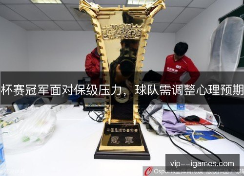 杯赛冠军面对保级压力,球队需调整心理预期 杯赛冠军面对保级压力,球队需调整心理预期