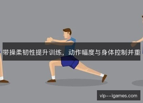 带操柔韧性提升训练，动作幅度与身体控制并重