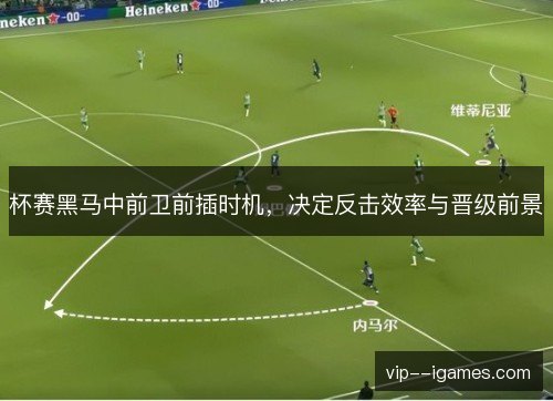 杯赛黑马中前卫前插时机,决定反击效率与晋级前景 杯赛黑马中前卫前插时机,决定反击效率与晋级前景