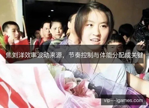 焦刘洋效率波动来源，节奏控制与体能分配成关键